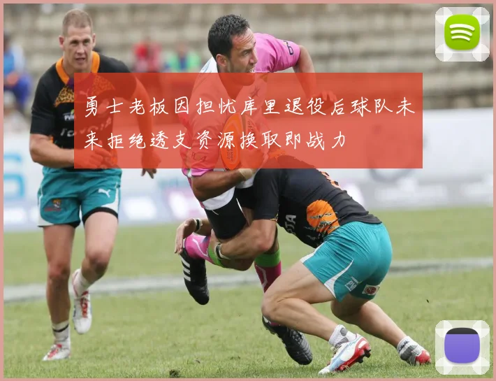 勇士老板因担忧库里退役后球队未来拒绝透支资源换取即战力