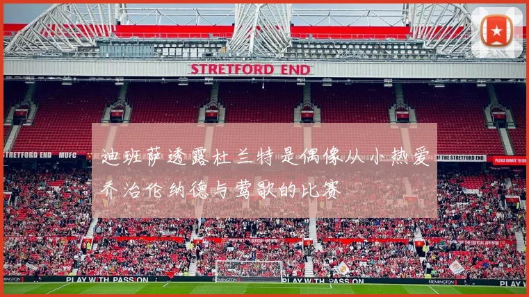 迪班萨透露杜兰特是偶像从小热爱乔治伦纳德与莺歌的比赛